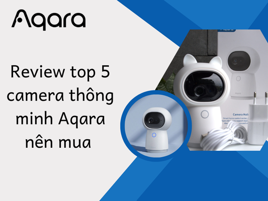 Review top 5 camera thông minh Aqara nên mua cho nhà ở & văn phòng